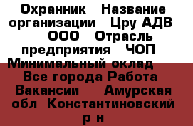 Охранник › Название организации ­ Цру АДВ777, ООО › Отрасль предприятия ­ ЧОП › Минимальный оклад ­ 1 - Все города Работа » Вакансии   . Амурская обл.,Константиновский р-н